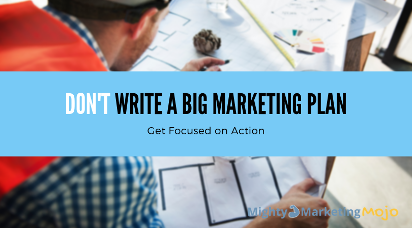 Don't Write Big Marketing plan-post Mighty Marketing Mojo Don't Write a Big Marketing Plan Focus on Action steps
